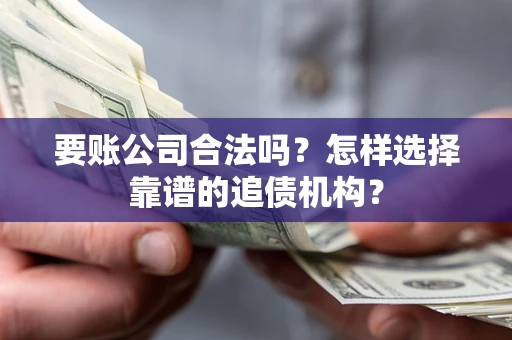 济南要账公司合法吗？怎样选择靠谱的追债机构？